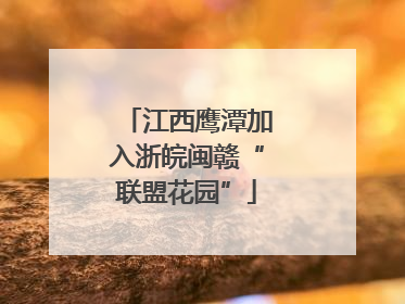 江西鹰潭加入浙皖闽赣“联盟花园”